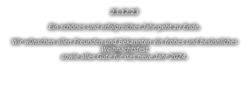 23.12.23  Ein schnes und erfolgreiches Jahr geht zu Ende.  Wir wnschen allen Freunden und Bekannten ein frohes und besinnliches Weihnachtsfest sowie alles Gute fr das neue Jahr 2024.