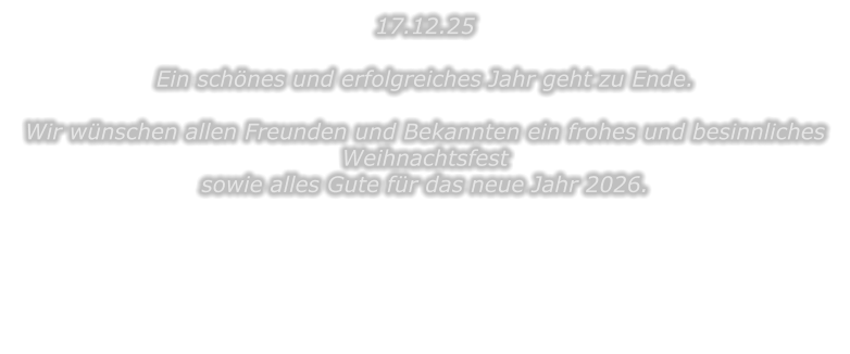 17.12.25  Ein sch�nes und erfolgreiches Jahr geht zu Ende.  Wir w�nschen allen Freunden und Bekannten ein frohes und besinnliches Weihnachtsfest sowie alles Gute f�r das neue Jahr 2026.